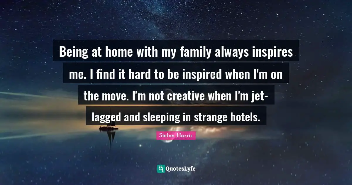 Stefon Harris Quotes: "Being at home with my family always inspires me. I find it hard to be inspired when I'm on the move. I'm not creative when I'm jet-lagged and sleeping in strange hotels."