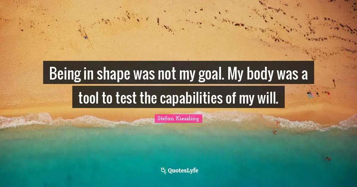 Being in shape was not my goal. My body was a tool to test the capabilities of my will.