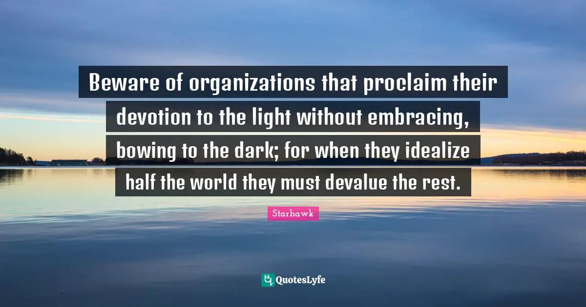 Devotion Quotes: "Beware of organizations that proclaim their devotion to the light without embracing, bowing to the dark; for when they idealize half the world they must devalue the rest."