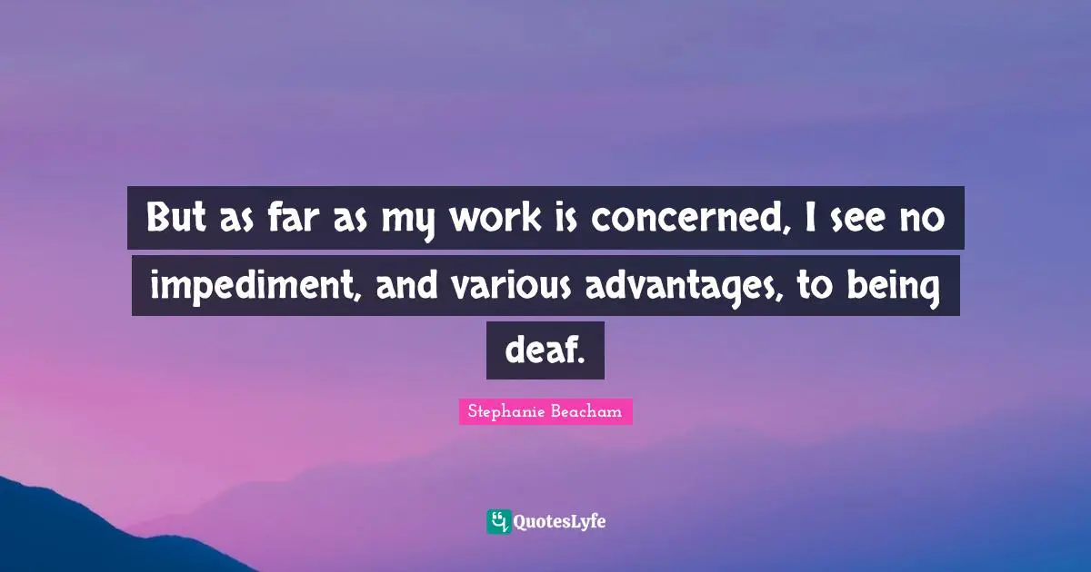 Stephanie Beacham Quotes: "But as far as my work is concerned, I see no impediment, and various advantages, to being deaf."