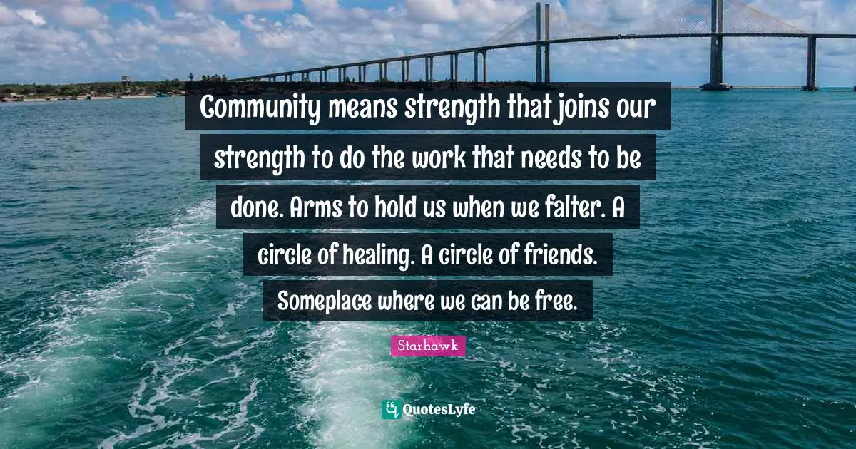 Community means strength that joins our strength to do the work that needs to be done. Arms to hold us when we falter. A circle of healing. A circle of friends. Someplace where we can be free.