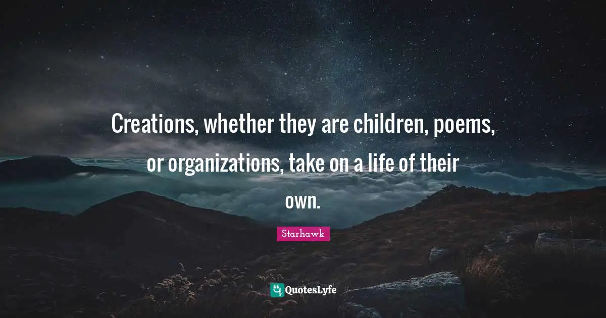 Creations, whether they are children, poems, or organizations, take on a life of their own.
