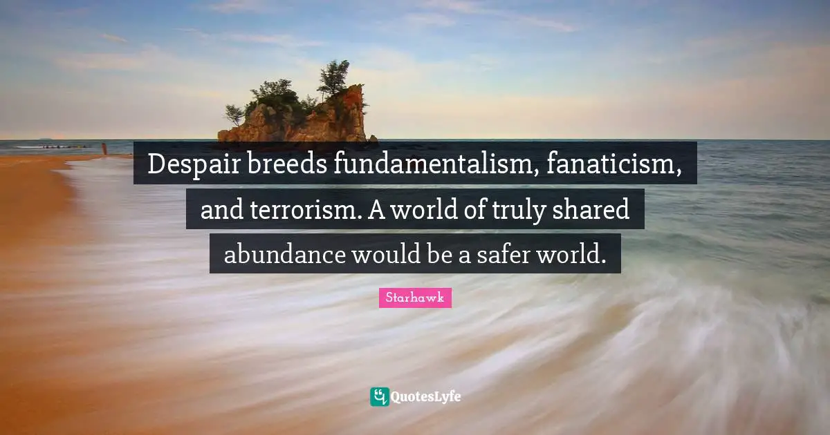 Fundamentalism Quotes: "Despair breeds fundamentalism, fanaticism, and terrorism. A world of truly shared abundance would be a safer world."