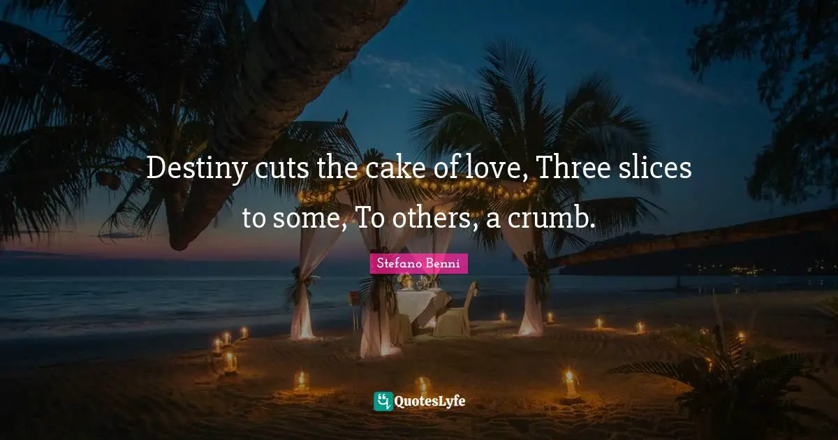 Destiny cuts the cake of love, Three slices to some, To others, a crumb.
