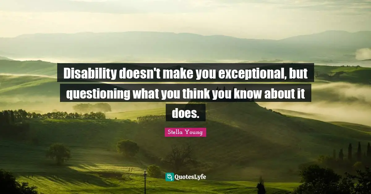 Disability Quotes: "Disability doesn't make you exceptional, but questioning what you think you know about it does."
