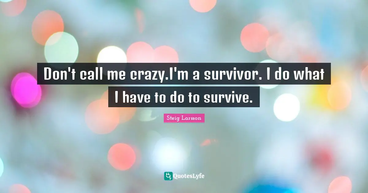 Don't call me crazy.I'm a survivor. I do what I have to do to survive.