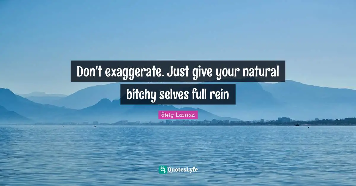 Don't exaggerate. Just give your natural bitchy selves full rein