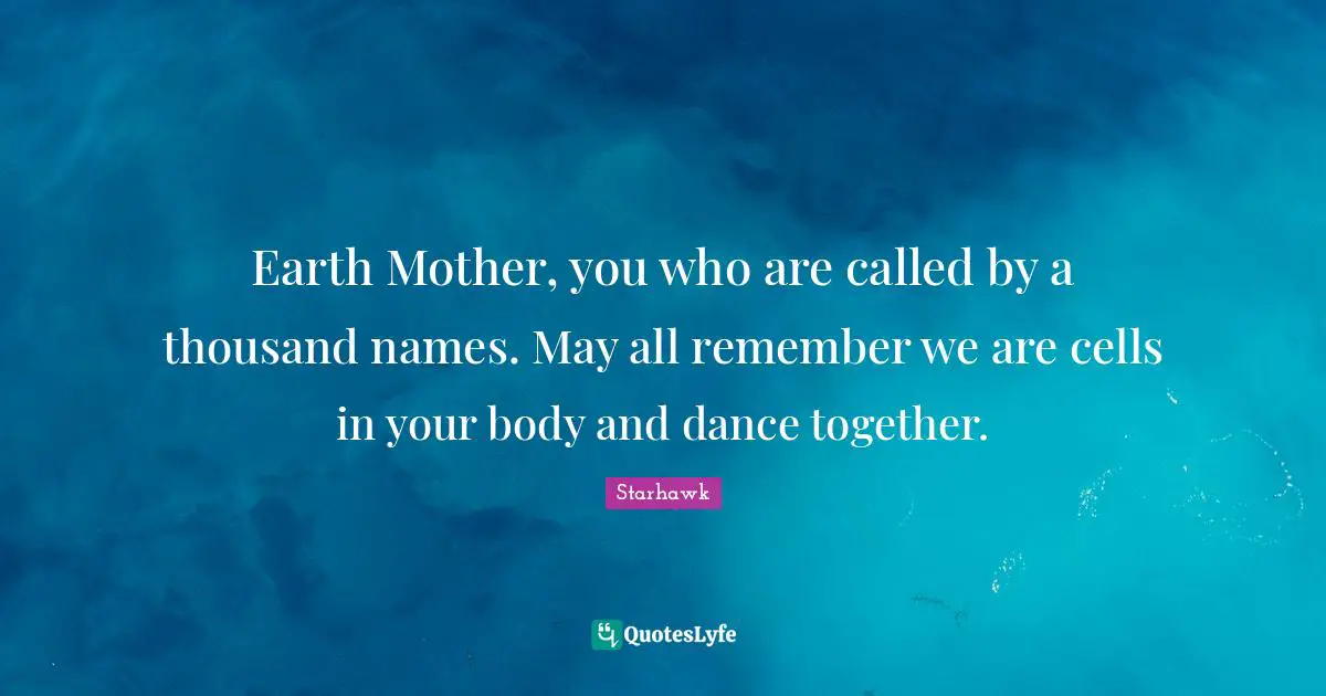 Earth Mother, you who are called by a thousand names. May all remember we are cells in your body and dance together.
