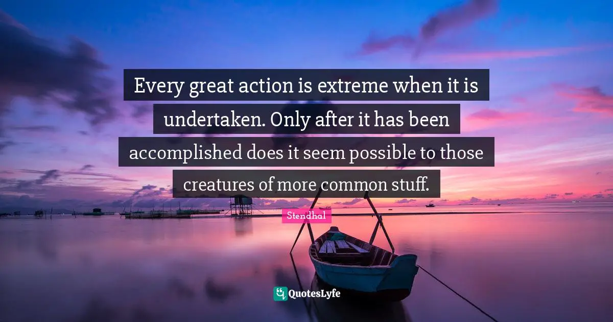 Every great action is extreme when it is undertaken. Only after it has been accomplished does it seem possible to those creatures of more common stuff.