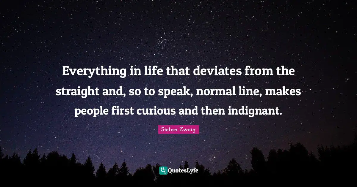 Stefan Zweig Quotes: "Everything in life that deviates from the straight and, so to speak, normal line, makes people first curious and then indignant."