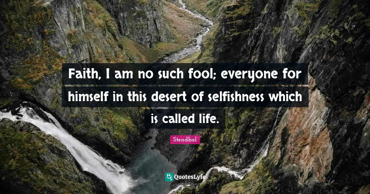 Faith, I am no such fool; everyone for himself in this desert of selfishness which is called life.