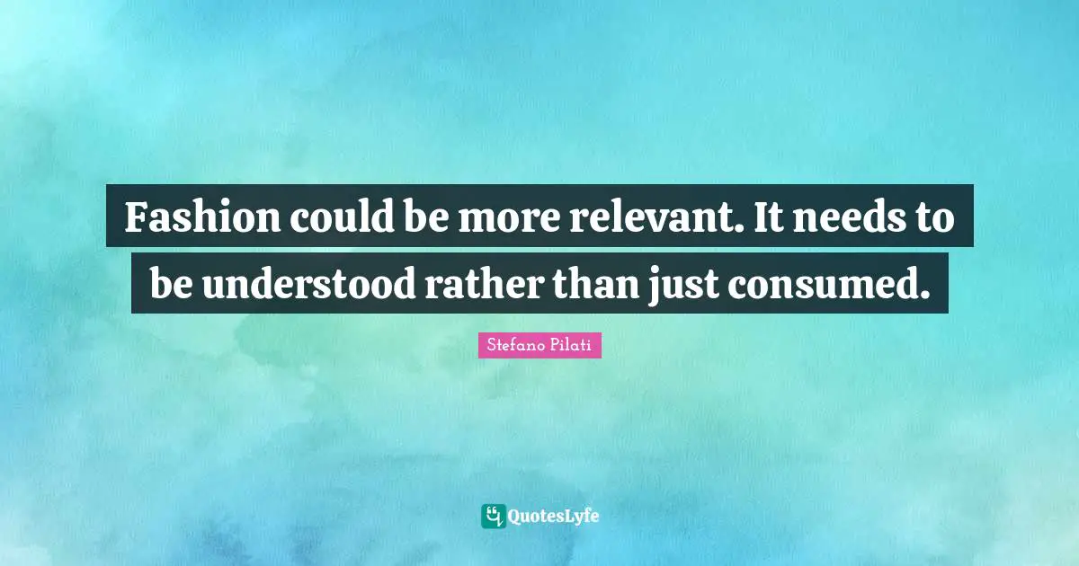 Fashion could be more relevant. It needs to be understood rather than just consumed.