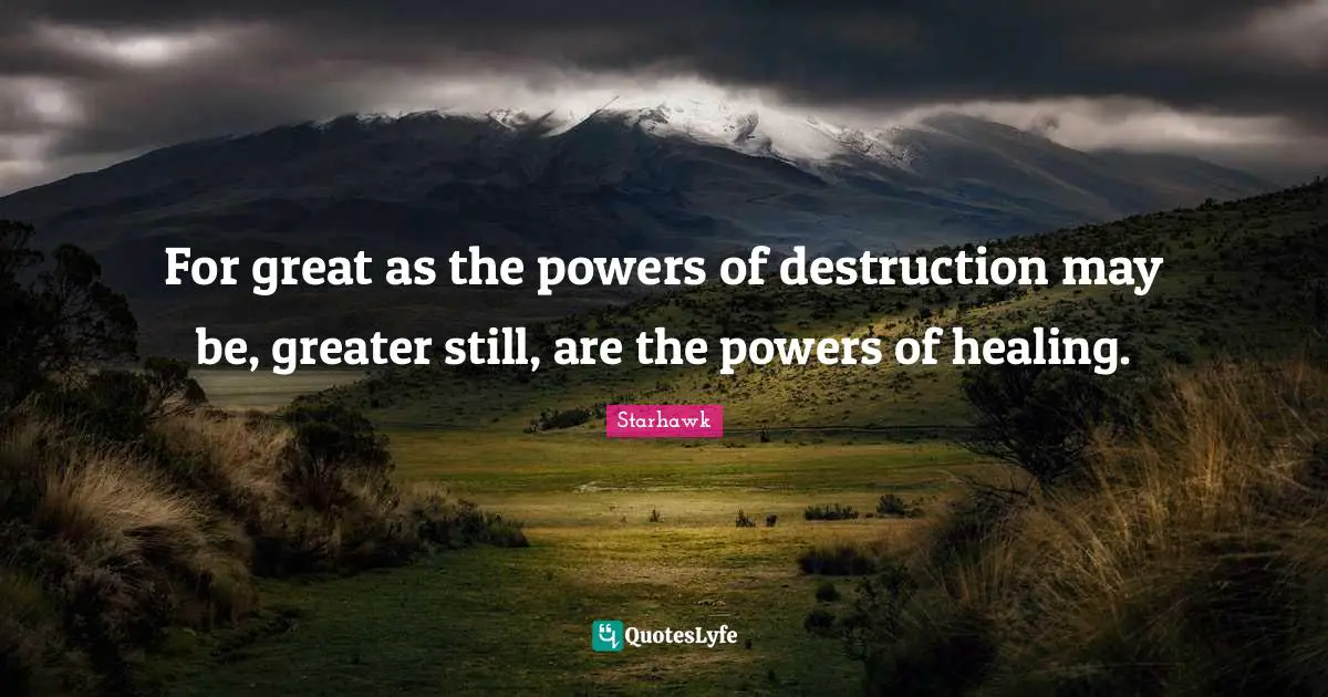 For great as the powers of destruction may be, greater still, are the powers of healing.
