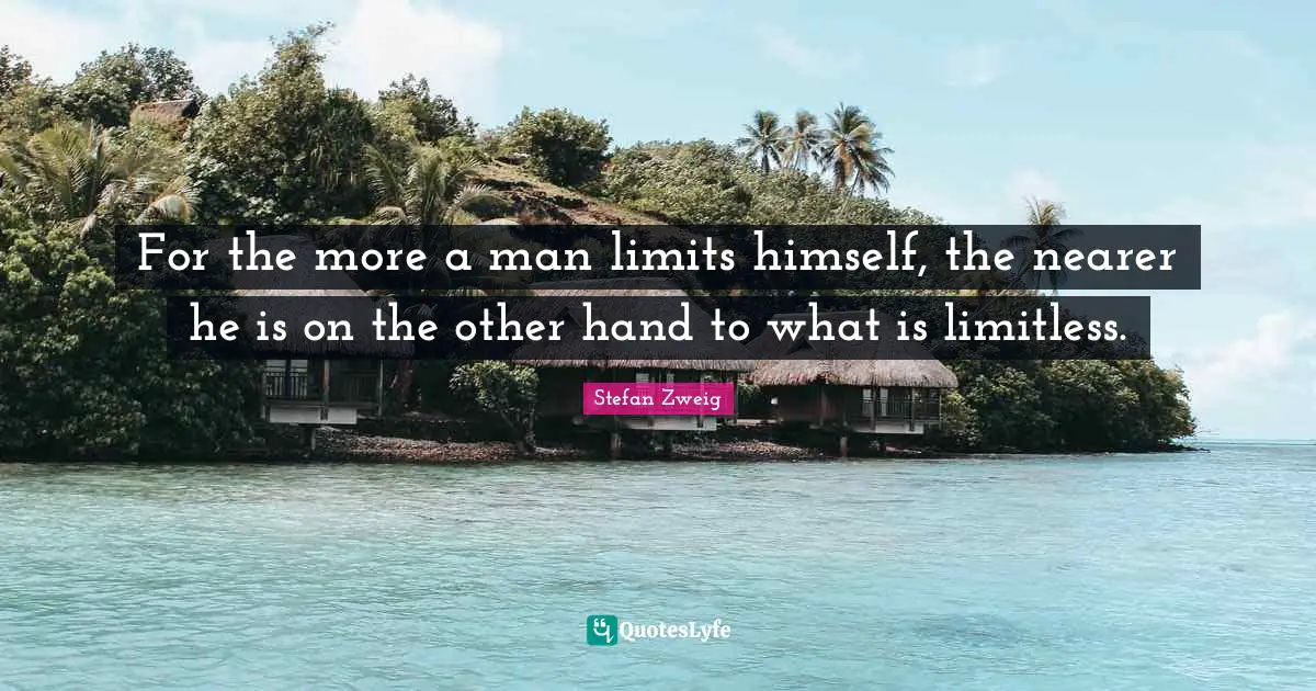 Stefan Zweig Quotes: "For the more a man limits himself, the nearer he is on the other hand to what is limitless."