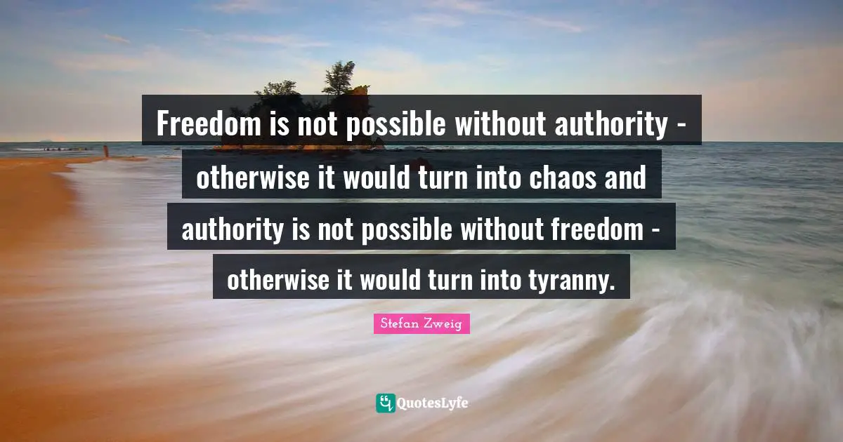 Stefan Zweig Quotes: "Freedom is not possible without authority - otherwise it would turn into chaos and authority is not possible without freedom - otherwise it would turn into tyranny."
