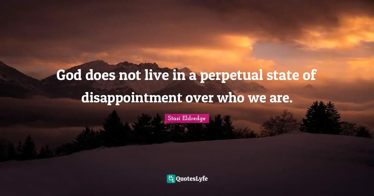 God does not live in a perpetual state of disappointment over who we are.