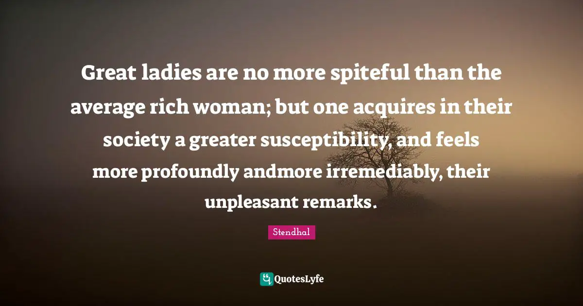 Spiteful Quotes: "Great ladies are no more spiteful than the average rich woman; but one acquires in their society a greater susceptibility, and feels more profoundly andmore irremediably, their unpleasant remarks."