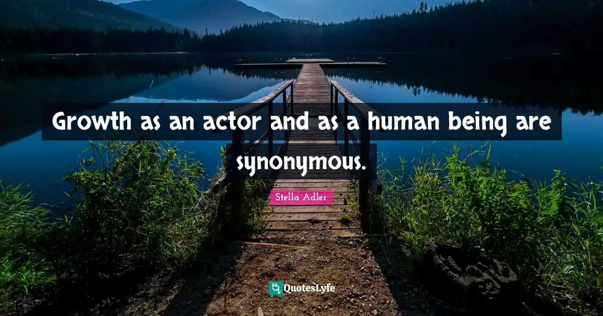 Growth as an actor and as a human being are synonymous.