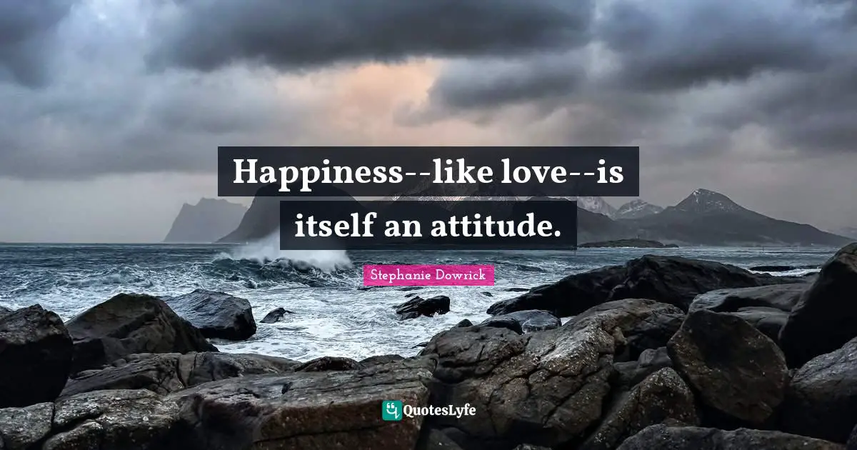 Happiness--like love--is itself an attitude.