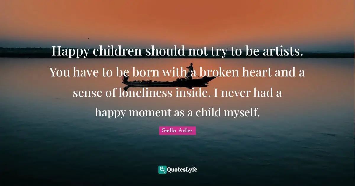 Happy children should not try to be artists. You have to be born with a broken heart and a sense of loneliness inside. I never had a happy moment as a child myself.