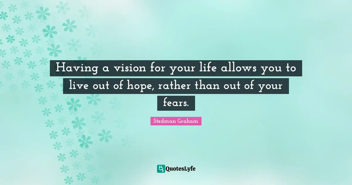 Having a vision for your life allows you to live out of hope, rather than out of your fears.
