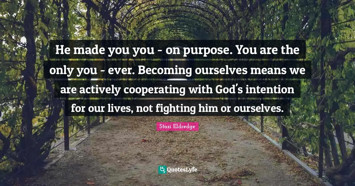 He made you you - on purpose. You are the only you - ever. Becoming ourselves means we are actively cooperating with God's intention for our lives, not fighting him or ourselves.