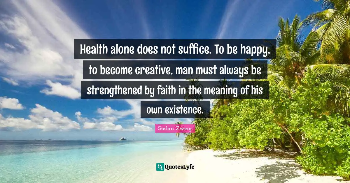 Stefan Zweig Quotes: "Health alone does not suffice. To be happy, to become creative, man must always be strengthened by faith in the meaning of his own existence."