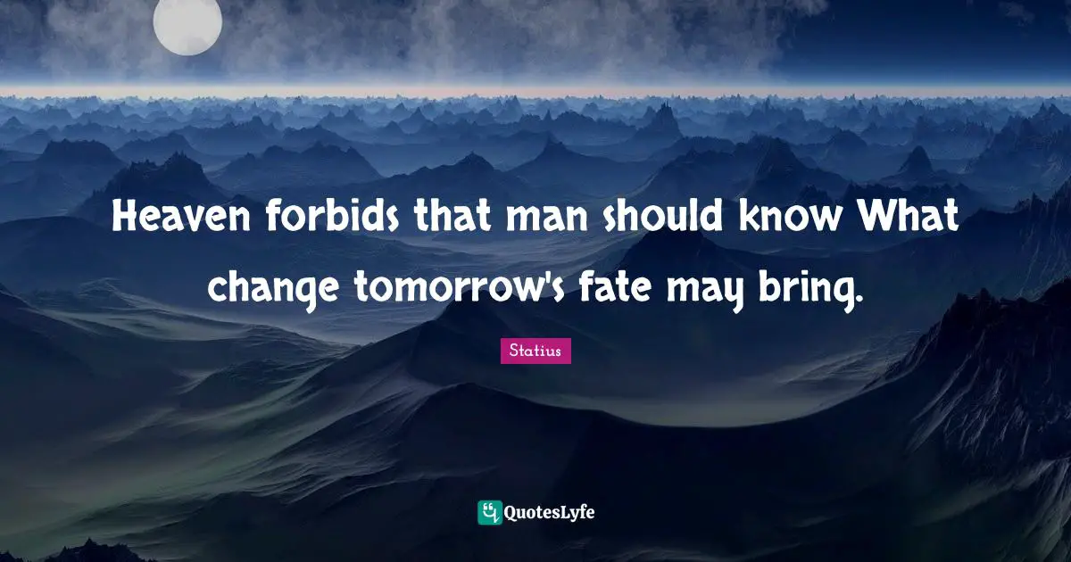 Heaven forbids that man should know What change tomorrow's fate may bring.