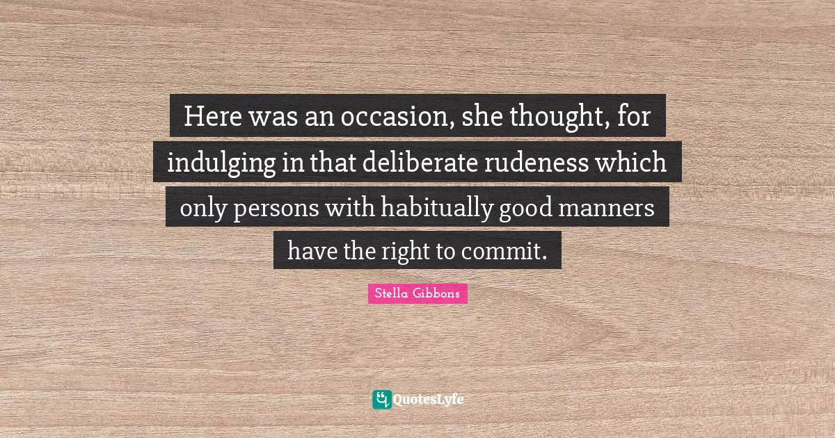 Deliberate Quotes: "Here was an occasion, she thought, for indulging in that deliberate rudeness which only persons with habitually good manners have the right to commit."