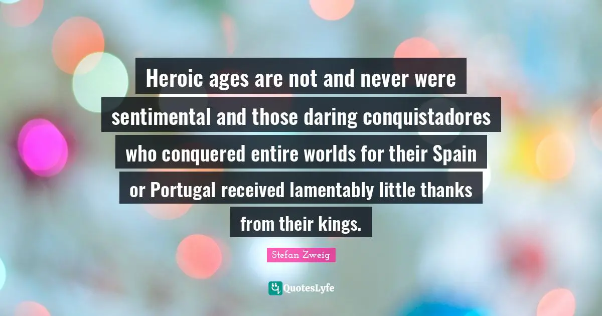 Heroic ages are not and never were sentimental and those daring conquistadores who conquered entire worlds for their Spain or Portugal received lamentably little thanks from their kings.