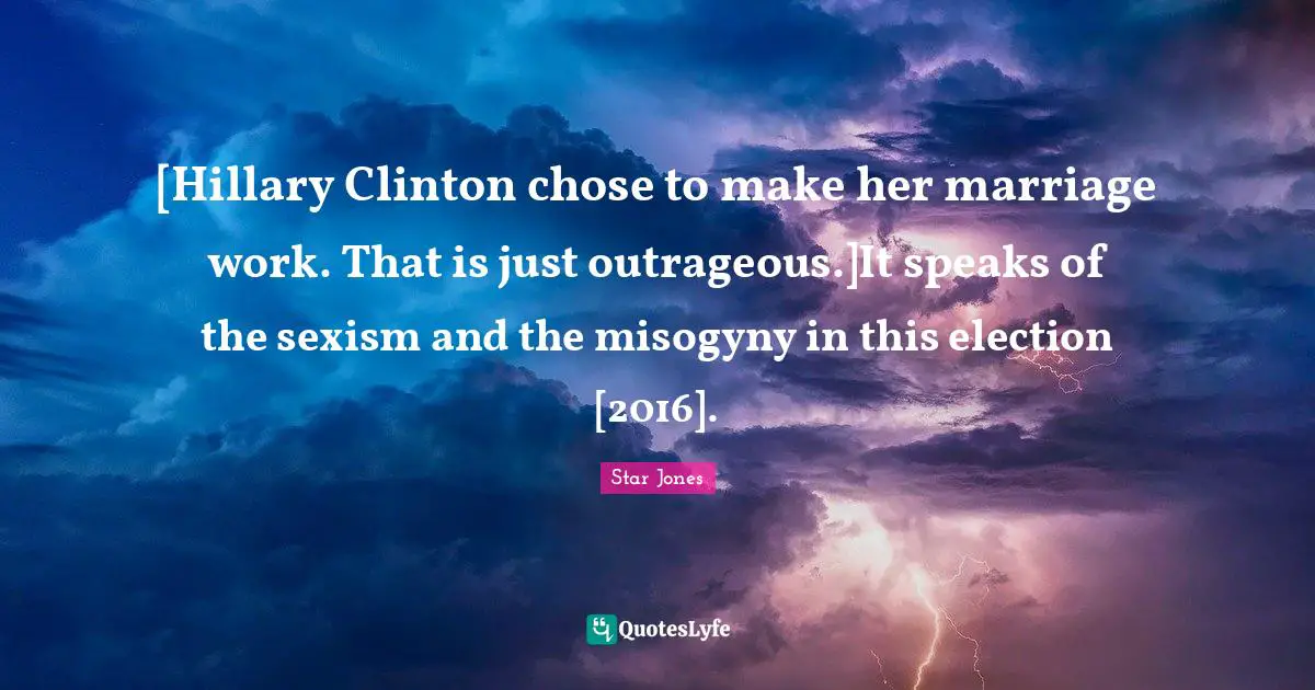 [Hillary Clinton chose to make her marriage work. That is just outrageous.]It speaks of the sexism and the misogyny in this election [2016].