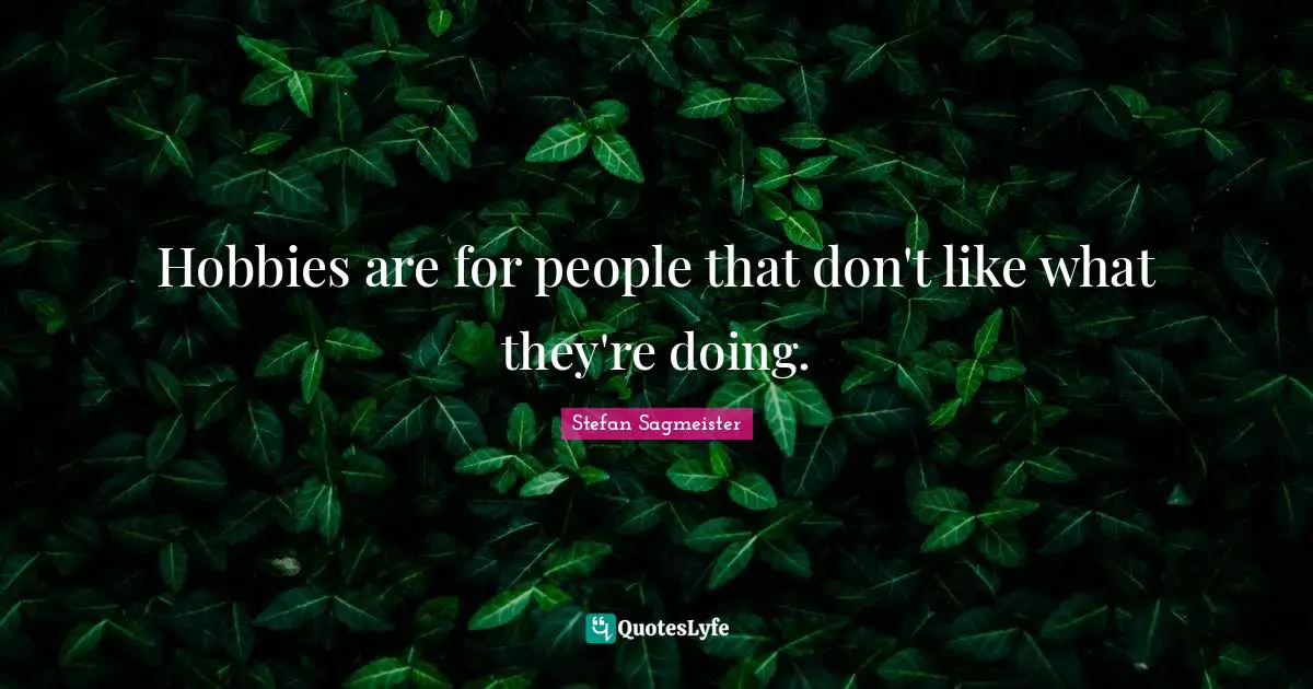 Stefan Sagmeister Quotes: "Hobbies are for people that don't like what they're doing."
