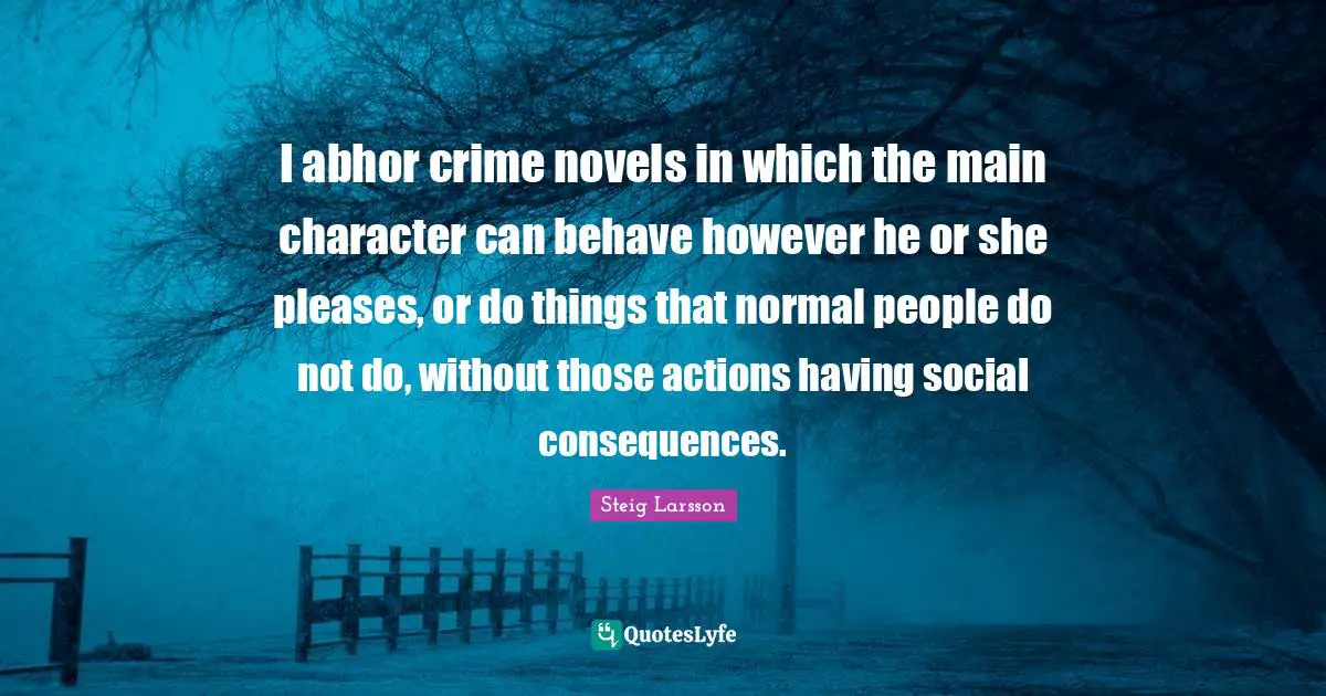 I abhor crime novels in which the main character can behave however he or she pleases, or do things that normal people do not do, without those actions having social consequences.
