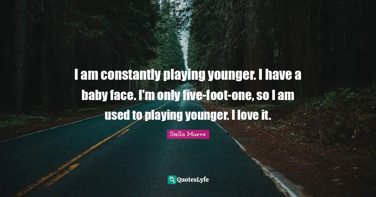 I am constantly playing younger. I have a baby face. I'm only five-foot-one, so I am used to playing younger. I love it.
