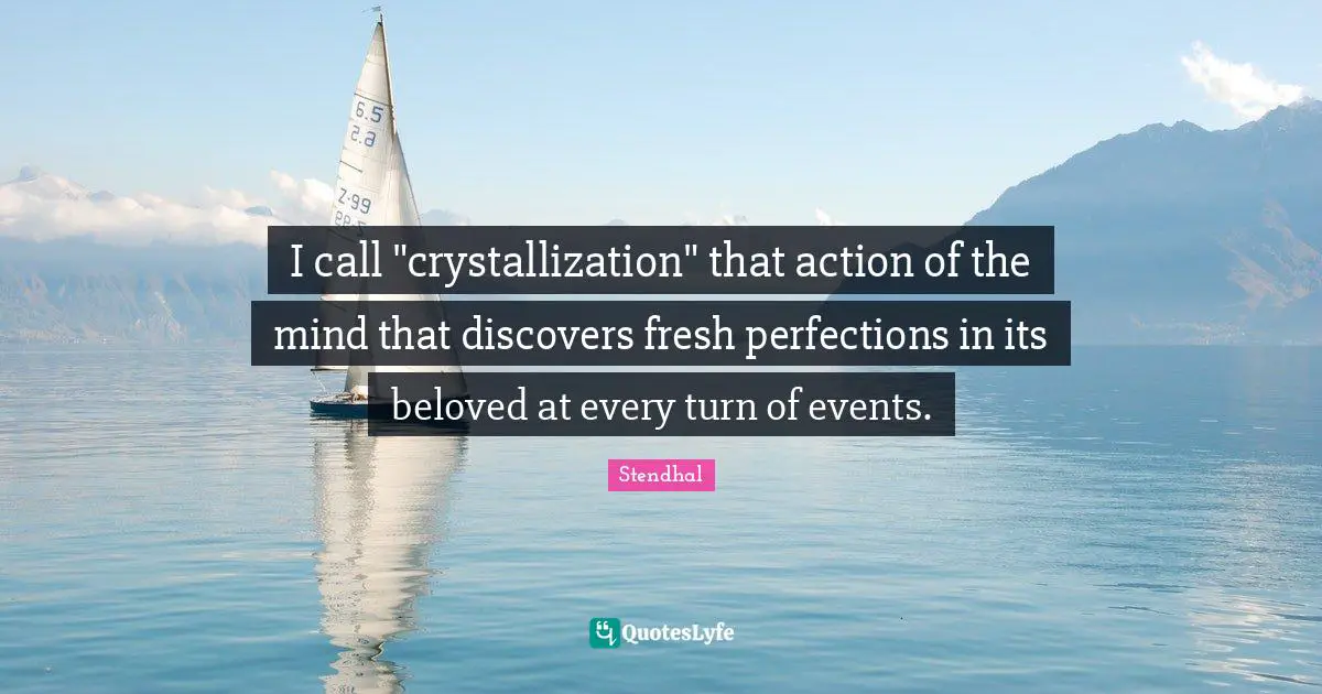 I call "crystallization" that action of the mind that discovers fresh perfections in its beloved at every turn of events.