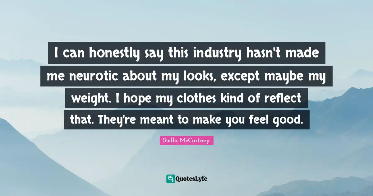 Stella McCartney Quotes: "I can honestly say this industry hasn't made me neurotic about my looks, except maybe my weight. I hope my clothes kind of reflect that. They're meant to make you feel good."