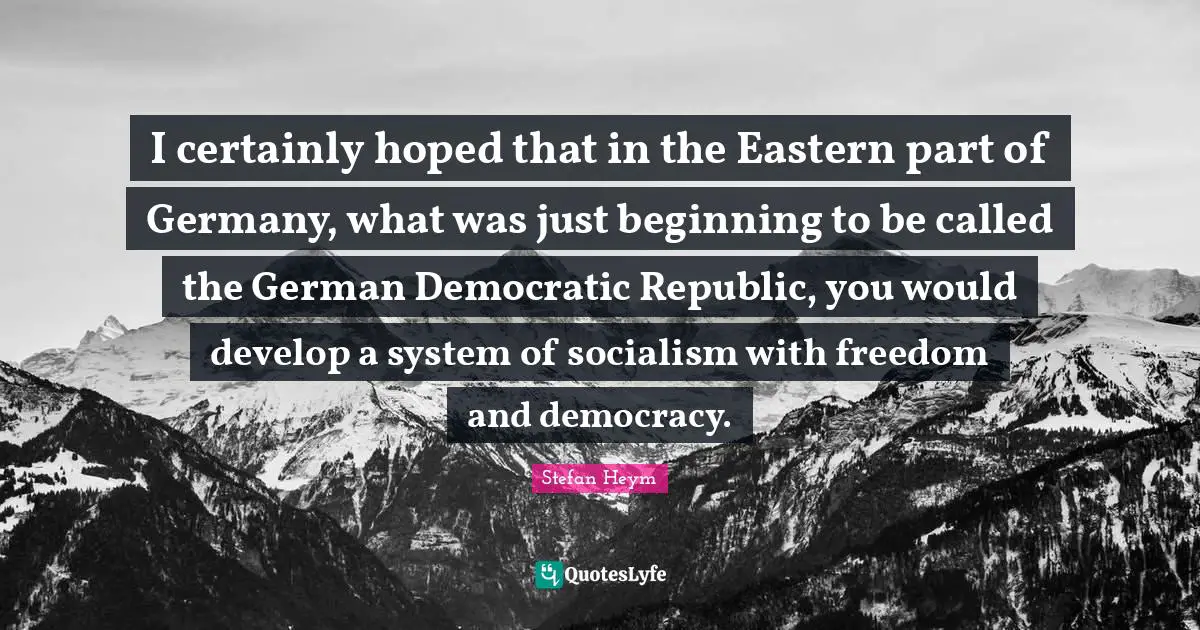 I certainly hoped that in the Eastern part of Germany, what was just beginning to be called the German Democratic Republic, you would develop a system of socialism with freedom and democracy.