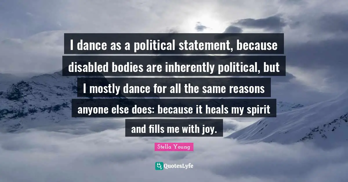 I dance as a political statement, because disabled bodies are inherently political, but I mostly dance for all the same reasons anyone else does: because it heals my spirit and fills me with joy.