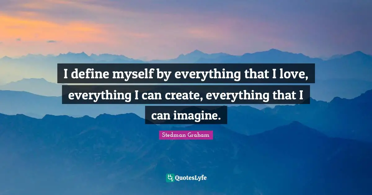I define myself by everything that I love, everything I can create, everything that I can imagine.