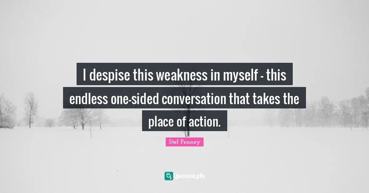 I despise this weakness in myself - this endless one-sided conversation that takes the place of action.