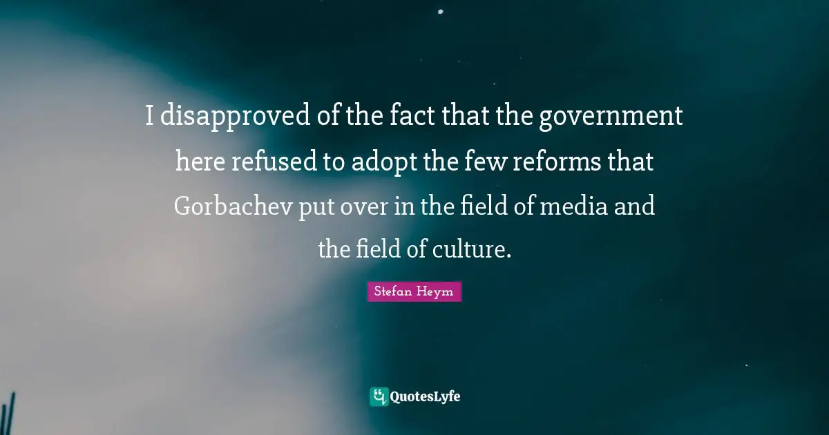 Stefan Heym Quotes: "I disapproved of the fact that the government here refused to adopt the few reforms that Gorbachev put over in the field of media and the field of culture."