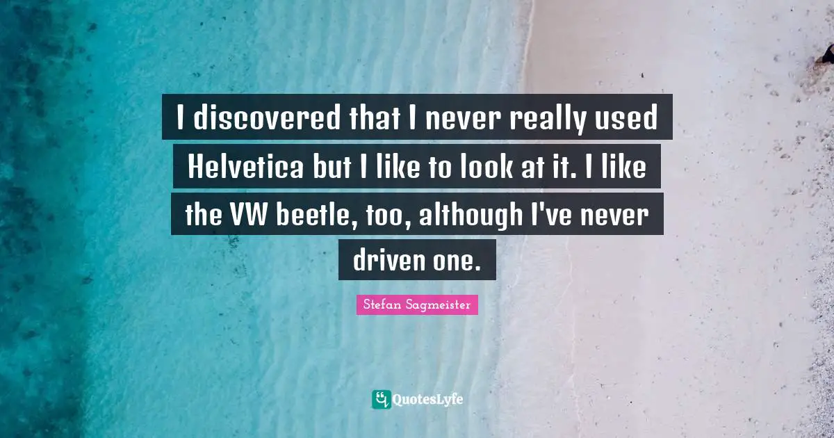 Stefan Sagmeister Quotes: "I discovered that I never really used Helvetica but I like to look at it. I like the VW beetle, too, although I've never driven one."