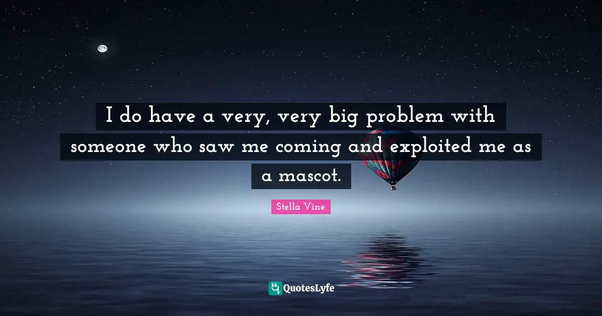 I do have a very, very big problem with someone who saw me coming and exploited me as a mascot.