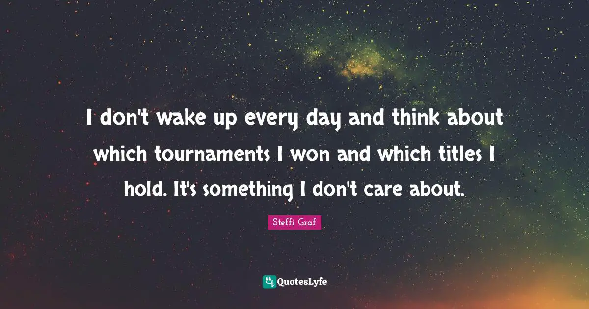 I don't wake up every day and think about which tournaments I won and which titles I hold. It's something I don't care about.