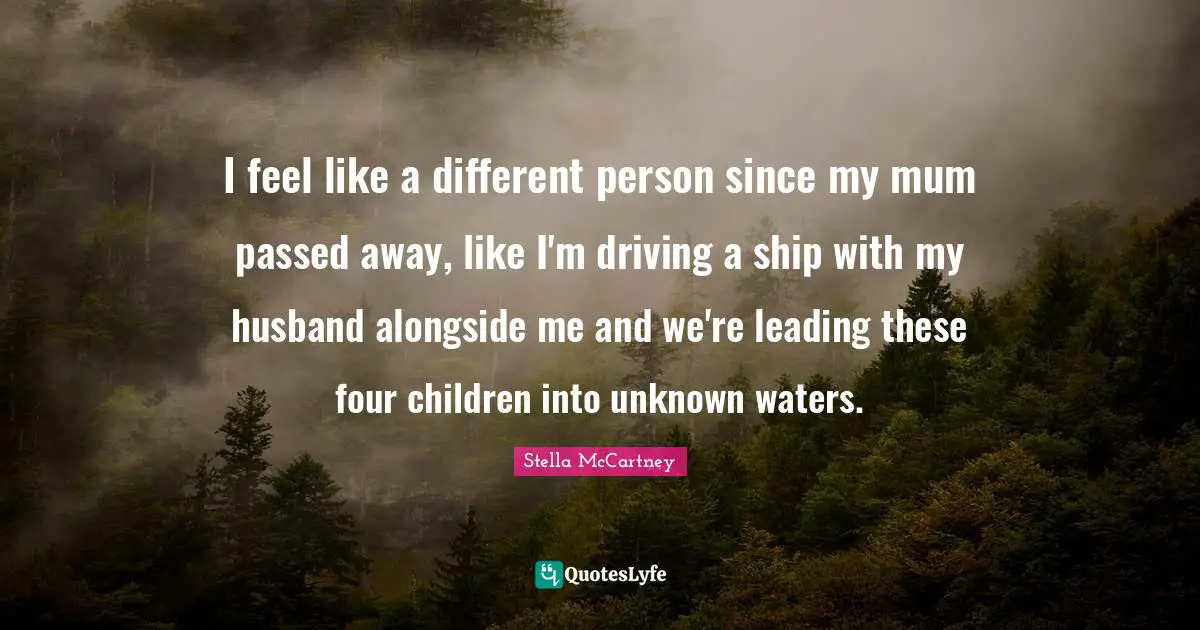 I feel like a different person since my mum passed away, like I'm driving a ship with my husband alongside me and we're leading these four children into unknown waters.