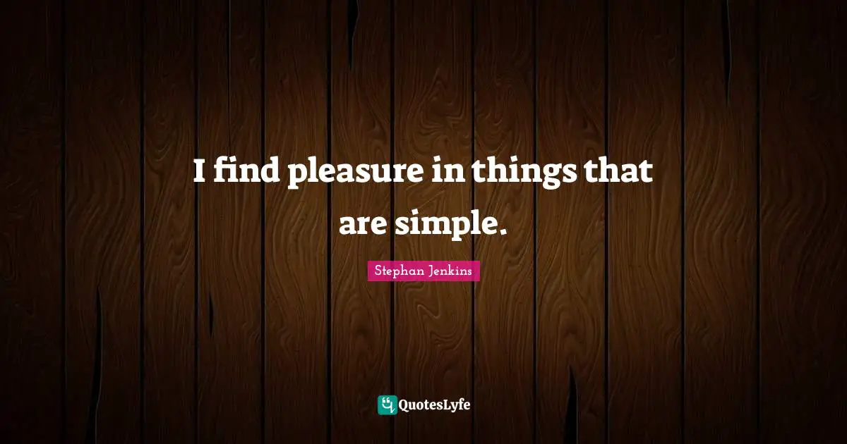 I find pleasure in things that are simple.