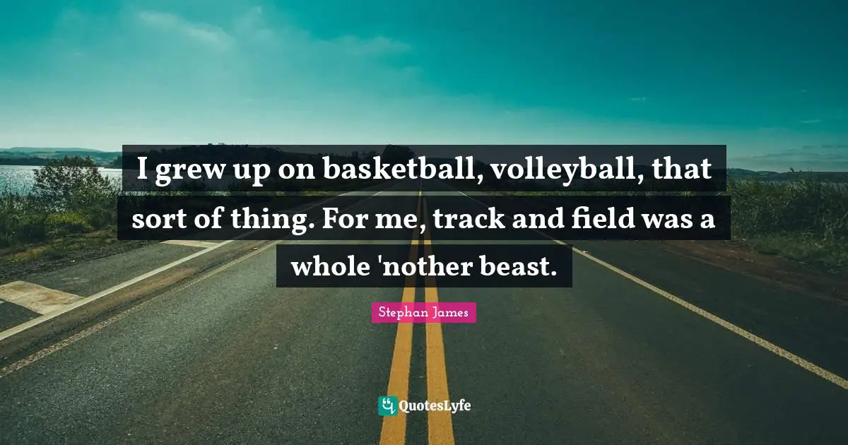 I grew up on basketball, volleyball, that sort of thing. For me, track and field was a whole 'nother beast.