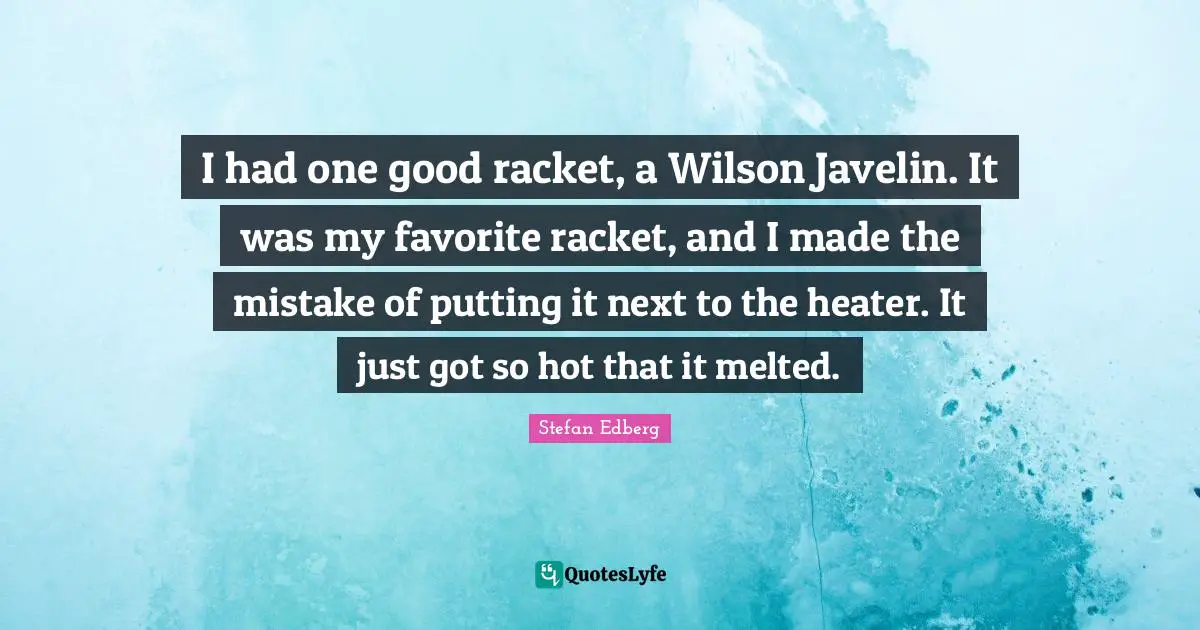 I had one good racket, a Wilson Javelin. It was my favorite racket, and I made the mistake of putting it next to the heater. It just got so hot that it melted.