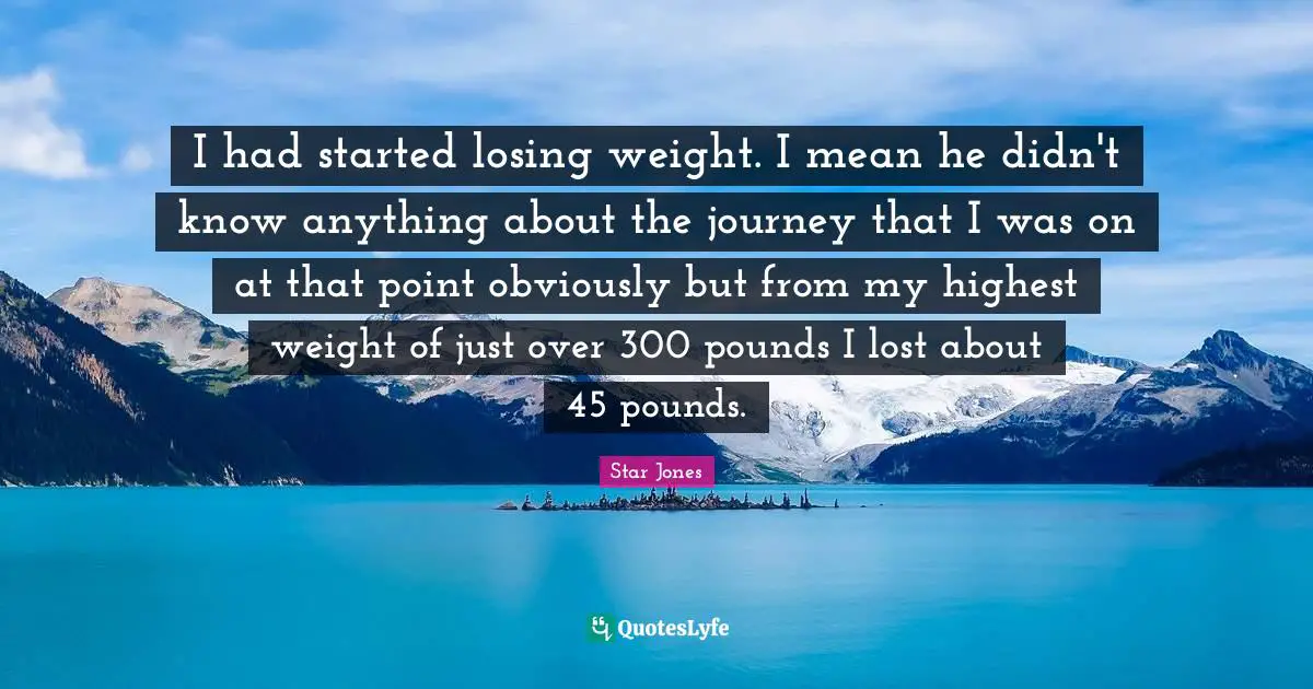 I had started losing weight. I mean he didn't know anything about the journey that I was on at that point obviously but from my highest weight of just over 300 pounds I lost about 45 pounds.