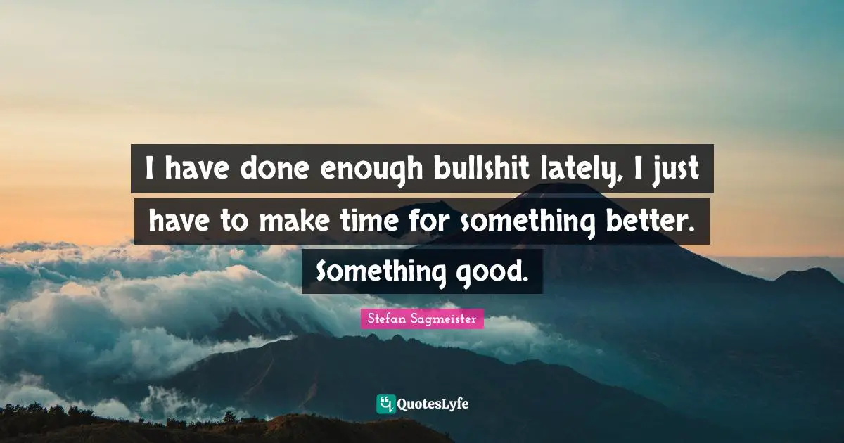 Stefan Sagmeister Quotes: "I have done enough bullshit lately, I just have to make time for something better. Something good."
